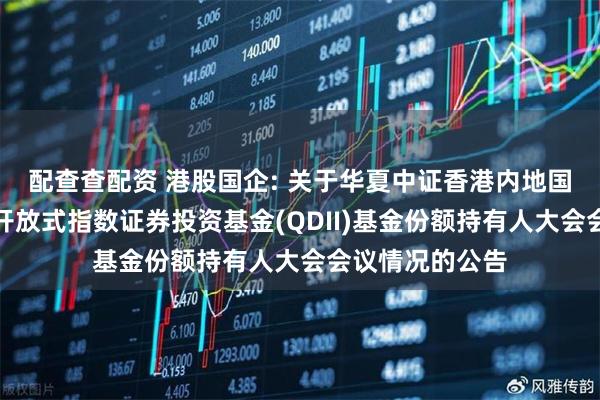 配查查配资 港股国企: 关于华夏中证香港内地国有企业交易型开放式指数证券投资基金(QDII)基金份额持有人大会会议情况的公告