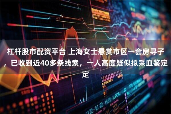 杠杆股市配资平台 上海女士悬赏市区一套房寻子，已收到近40多条线索，一人高度疑似拟采血鉴定