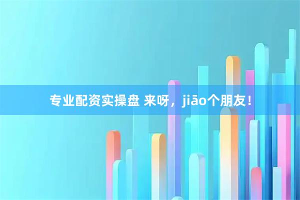专业配资实操盘 来呀，jiāo个朋友！