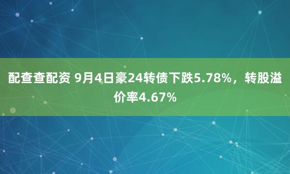 配查查配资 9月4日豪24转债下跌5.78%，转股溢价率4.67%