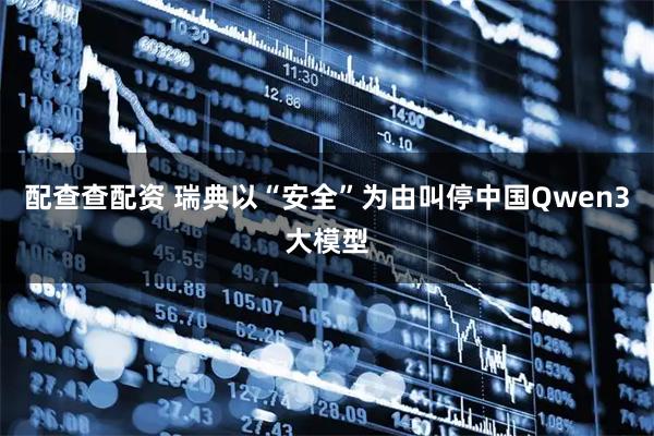 配查查配资 瑞典以“安全”为由叫停中国Qwen3大模型