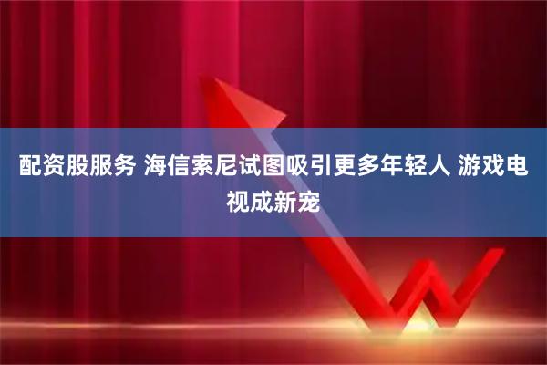 配资股服务 海信索尼试图吸引更多年轻人 游戏电视成新宠