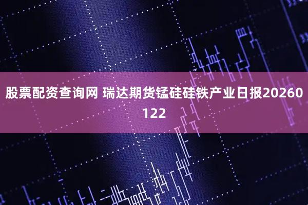 股票配资查询网 瑞达期货锰硅硅铁产业日报20260122