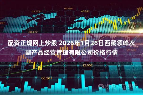 配资正规网上炒股 2026年1月26日西藏领峰农副产品经营管理有限公司价格行情