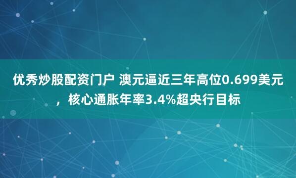 优秀炒股配资门户 澳元逼近三年高位0.699美元，核心通胀年率3.4%超央行目标