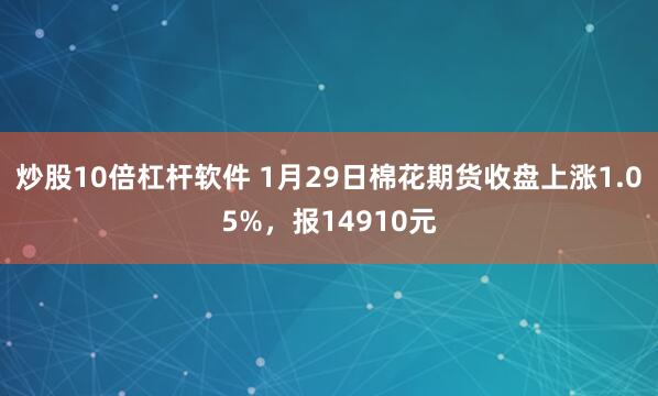 炒股10倍杠杆软件 1月29日棉花期货收盘上涨1.05%，报14910元