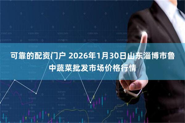 可靠的配资门户 2026年1月30日山东淄博市鲁中蔬菜批发市场价格行情