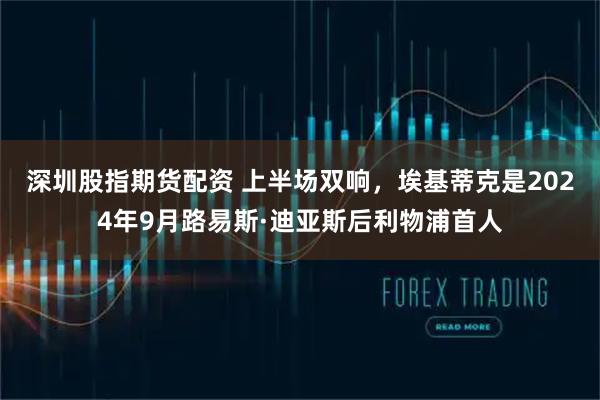 深圳股指期货配资 上半场双响，埃基蒂克是2024年9月路易斯·迪亚斯后利物浦首人