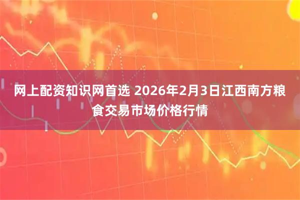 网上配资知识网首选 2026年2月3日江西南方粮食交易市场价格行情