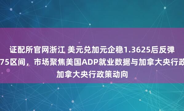 证配所官网浙江 美元兑加元企稳1.3625后反弹至1.3675区间，市场聚焦美国ADP就业数据与加拿大央行政策动向