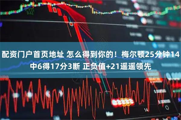 配资门户首页地址 怎么得到你的！梅尔顿25分钟14中6得17分3断 正负值+21遥遥领先