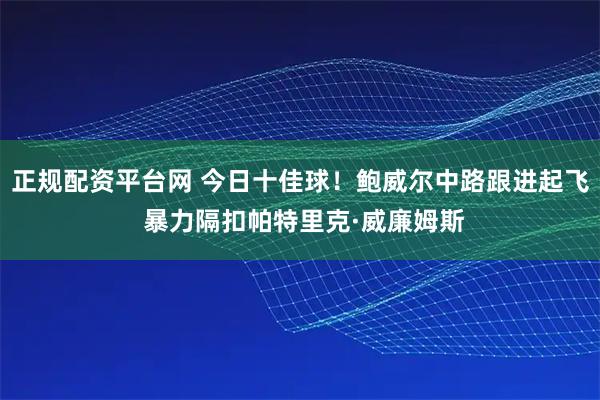 正规配资平台网 今日十佳球！鲍威尔中路跟进起飞 暴力隔扣帕特里克·威廉姆斯