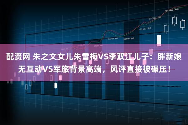 配资网 朱之文女儿朱雪梅VS李双江儿子：胖新娘无互动VS军旅背景高端，风评直接被碾压！