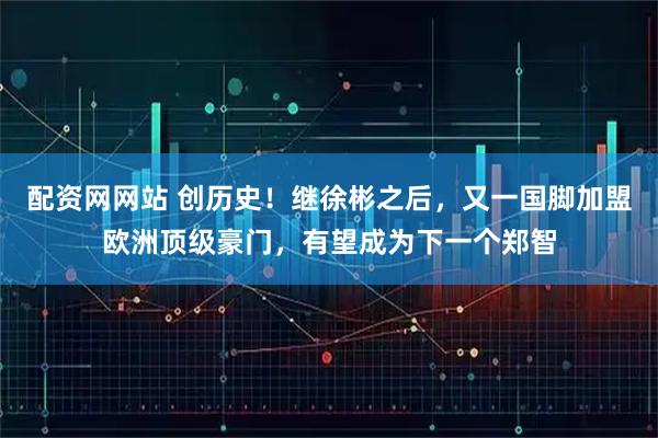 配资网网站 创历史！继徐彬之后，又一国脚加盟欧洲顶级豪门，有望成为下一个郑智