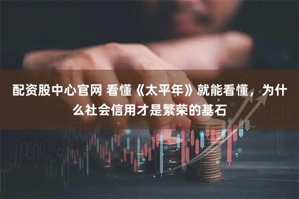 配资股中心官网 看懂《太平年》就能看懂，为什么社会信用才是繁荣的基石
