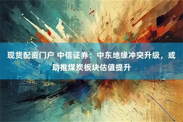 现货配资门户 中信证券：中东地缘冲突升级，或助推煤炭板块估值提升