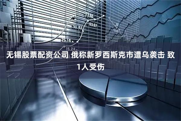 无锡股票配资公司 俄称新罗西斯克市遭乌袭击 致1人受伤
