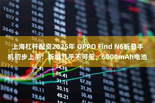 上海杠杆配资2025年 OPPO Find N6折叠手机初步上手：折痕几乎不可见、6000mAh电池