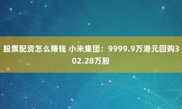 股票配资怎么赚钱 小米集团：9999.9万港元回购302.28万股