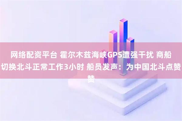 网络配资平台 霍尔木兹海峡GPS遭强干扰 商船切换北斗正常工作3小时 船员发声:为中国北斗点赞