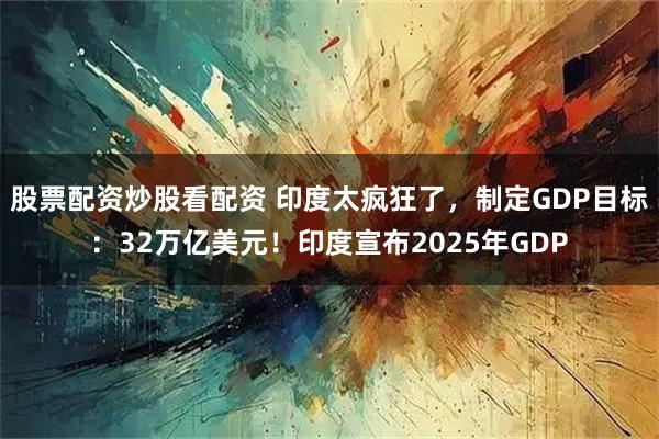 股票配资炒股看配资 印度太疯狂了，制定GDP目标：32万亿美元！印度宣布2025年GDP