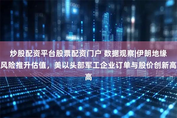 炒股配资平台股票配资门户 数据观察|伊朗地缘风险推升估值，美以头部军工企业订单与股价创新高