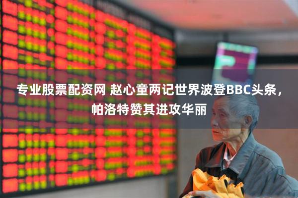 专业股票配资网 赵心童两记世界波登BBC头条，帕洛特赞其进攻华丽