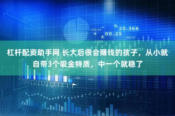 杠杆配资助手网 长大后很会赚钱的孩子，从小就自带3个吸金特质，中一个就稳了