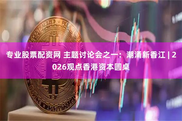 专业股票配资网 主题讨论会之一：潮涌新香江 | 2026观点香港资本圆桌