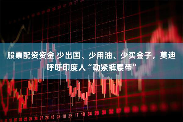 股票配资资金 少出国、少用油、少买金子，莫迪呼吁印度人“勒紧裤腰带”